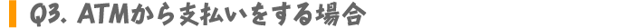 Q3.ATMから支払いをする場合