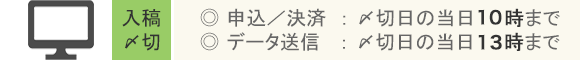 入稿〆切…申込／決済：〆切日の当日10時まで・データ送信：〆切日の当日13時まで