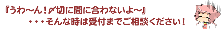 〆切に間に合わない……そんな時は受付までご相談ください！