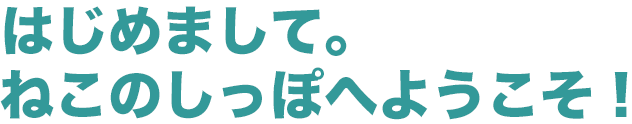 はじめまして。ねこのしっぽへようこそ！