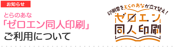 お知らせ｜とらのあな「ゼロエン同人印刷」のご利用について