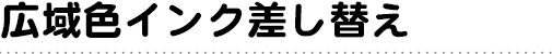 広域色インク差し替え