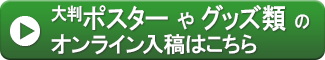 ポスターやグッズのオンライン入稿はこちらから！